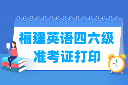 2024下半年福建英语四六级准考证打印时间及打印入口