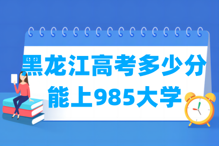 黑龙江高考多少分能上985大学