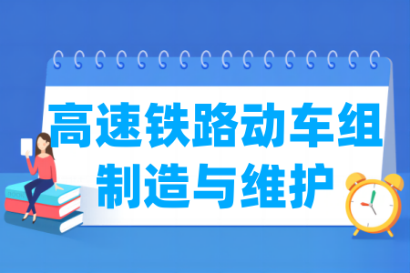 哪些学校有高速铁路动车组制造与维护专业-开设高速铁路动车组制造与维护专业的大学名单一览表