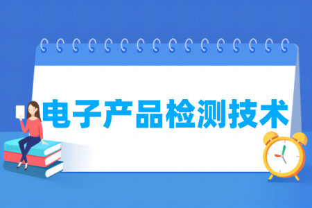 哪些学校有电子产品检测技术专业-开设电子产品检测技术专业的大学名单一览表